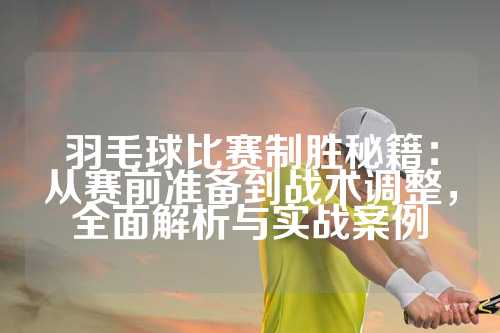 羽毛球比赛制胜秘籍：从赛前准备到战术调整，全面解析与实战案例