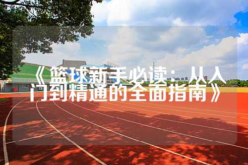 《篮球新手必读：从入门到精通的全面指南》