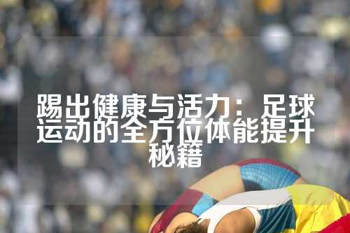 踢出健康与活力：足球运动的全方位体能提升秘籍
