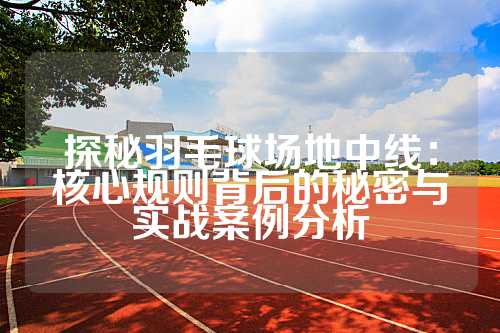 探秘羽毛球场地中线：核心规则背后的秘密与实战案例分析