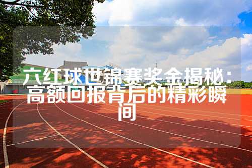 六红球世锦赛奖金揭秘：高额回报背后的精彩瞬间