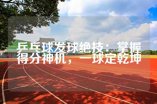 乒乓球发球绝技：掌握得分神机，一球定乾坤