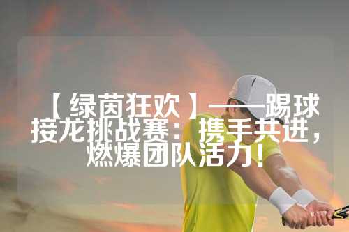 【绿茵狂欢】——踢球接龙挑战赛：携手共进，燃爆团队活力！
