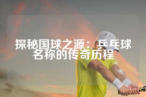 探秘国球之源：乒乓球名称的传奇历程