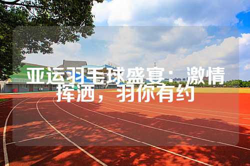 亚运羽毛球盛宴：激情挥洒，羽你有约