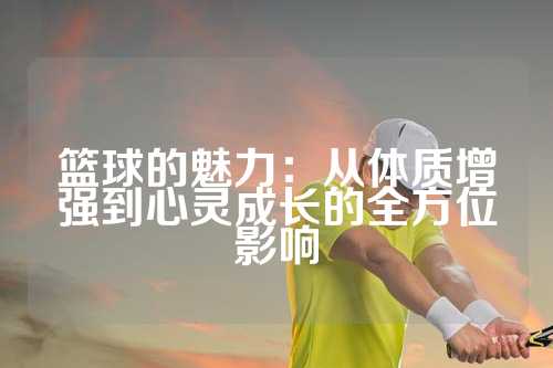 篮球的魅力：从体质增强到心灵成长的全方位影响