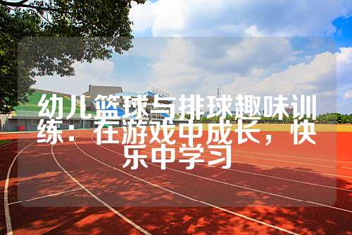 幼儿篮球与排球趣味训练：在游戏中成长，快乐中学习