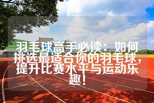 羽毛球高手必读：如何挑选最适合你的羽毛球，提升比赛水平与运动乐趣！