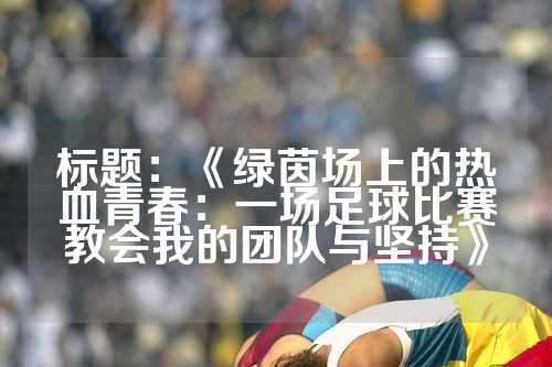标题：《绿茵场上的热血青春：一场足球比赛教会我的团队与坚持》