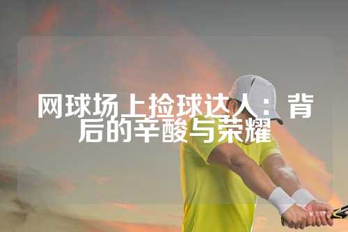 网球场上捡球达人：背后的辛酸与荣耀