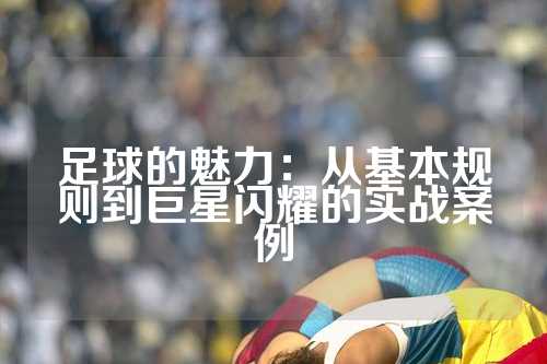 足球的魅力：从基本规则到巨星闪耀的实战案例