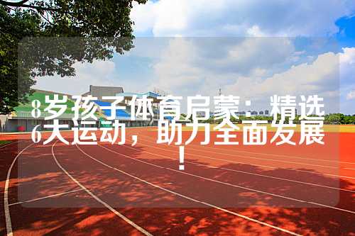 8岁孩子体育启蒙：精选6大运动，助力全面发展！