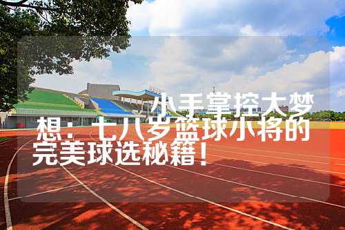 🏀 小手掌控大梦想：七八岁篮球小将的完美球选秘籍！ 🌟