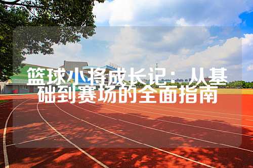 篮球小将成长记：从基础到赛场的全面指南