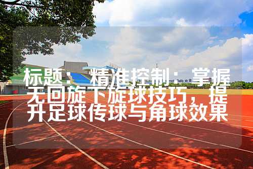 标题： 精准控制：掌握无回旋下旋球技巧，提升足球传球与角球效果