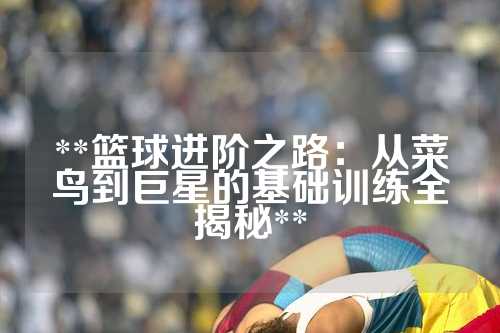 **篮球进阶之路：从菜鸟到巨星的基础训练全揭秘**