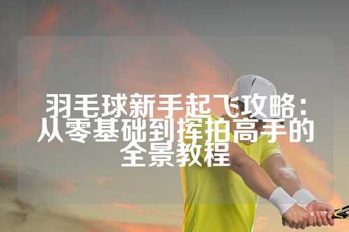 羽毛球新手起飞攻略：从零基础到挥拍高手的全景教程