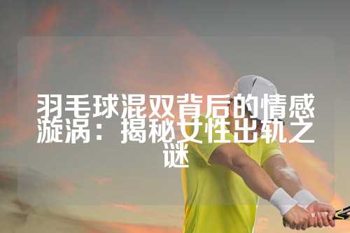 羽毛球混双背后的情感漩涡：揭秘女性出轨之谜