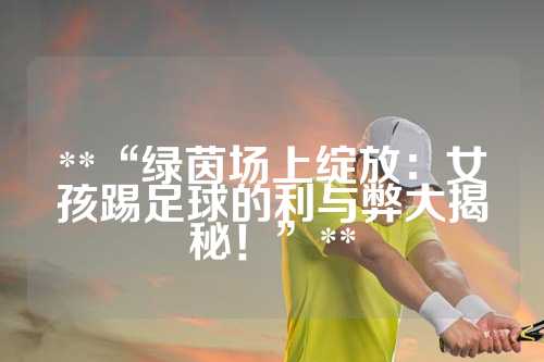 **“绿茵场上绽放：女孩踢足球的利与弊大揭秘！”**