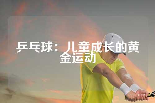 乒乓球：儿童成长的黄金运动