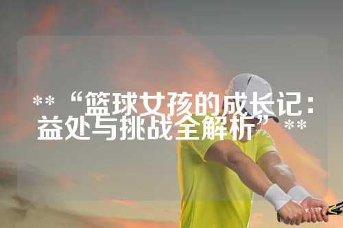 **“篮球女孩的成长记：益处与挑战全解析”**