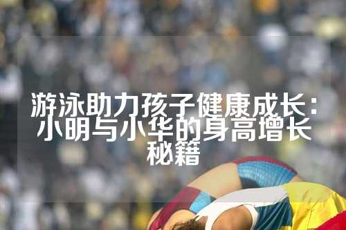 游泳助力孩子健康成长：小明与小华的身高增长秘籍
