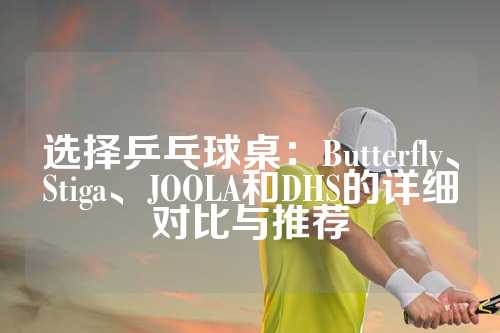 选择乒乓球桌：Butterfly、Stiga、JOOLA和DHS的详细对比与推荐