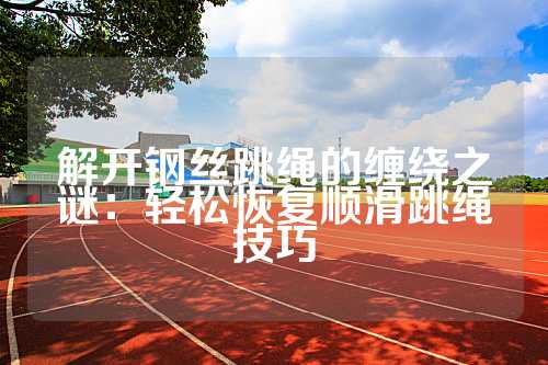 解开钢丝跳绳的缠绕之谜：轻松恢复顺滑跳绳技巧
