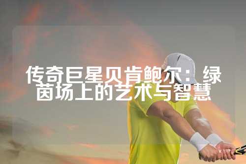传奇巨星贝肯鲍尔：绿茵场上的艺术与智慧