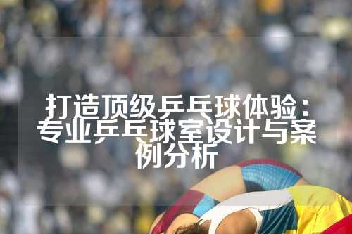 打造顶级乒乓球体验：专业乒乓球室设计与案例分析
