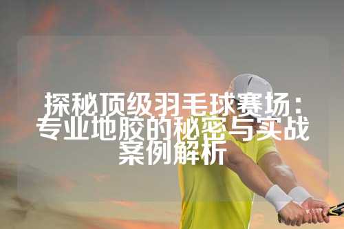 探秘顶级羽毛球赛场：专业地胶的秘密与实战案例解析