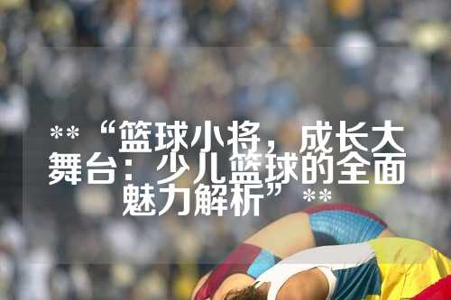 **“篮球小将，成长大舞台：少儿篮球的全面魅力解析”**