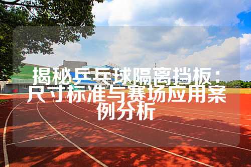 揭秘乒乓球隔离挡板：尺寸标准与赛场应用案例分析