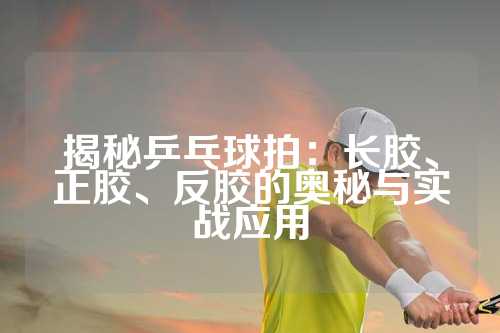 揭秘乒乓球拍：长胶、正胶、反胶的奥秘与实战应用