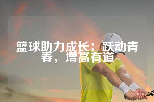 篮球助力成长：跃动青春，增高有道