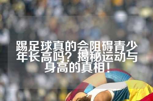 踢足球真的会阻碍青少年长高吗？揭秘运动与身高的真相！