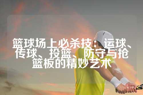 篮球场上必杀技：运球、传球、投篮、防守与抢篮板的精妙艺术