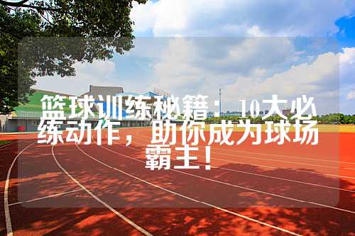 篮球训练秘籍：10大必练动作，助你成为球场霸主！