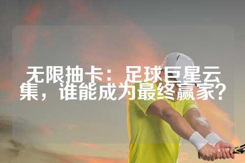 无限抽卡：足球巨星云集，谁能成为最终赢家？