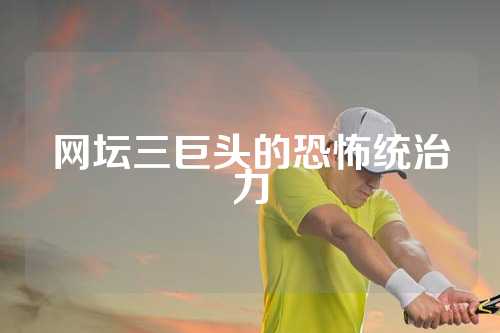 网坛三巨头的恐怖统治力