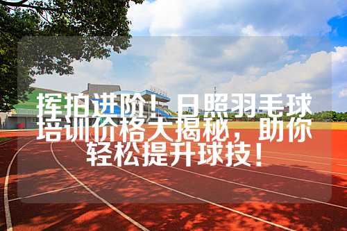挥拍进阶！日照羽毛球培训价格大揭秘，助你轻松提升球技！