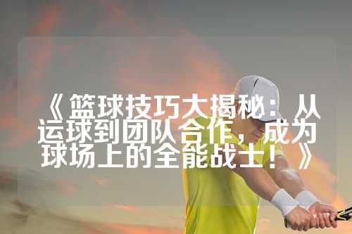 《篮球技巧大揭秘：从运球到团队合作，成为球场上的全能战士！》