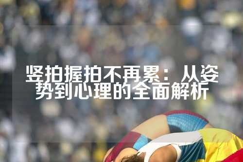 竖拍握拍不再累：从姿势到心理的全面解析