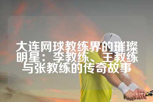 大连网球教练界的璀璨明星：李教练、王教练与张教练的传奇故事