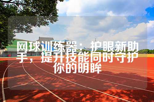 网球训练器：护眼新助手，提升技能同时守护你的明眸