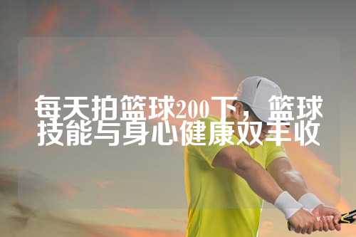 每天拍篮球200下，篮球技能与身心健康双丰收