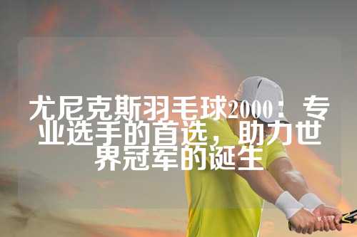 尤尼克斯羽毛球2000：专业选手的首选，助力世界冠军的诞生