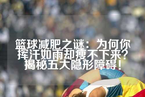 篮球减肥之谜：为何你挥汗如雨却瘦不下来？揭秘五大隐形障碍！