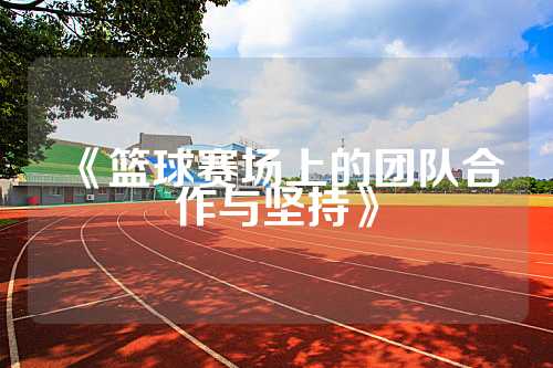 《篮球赛场上的团队合作与坚持》