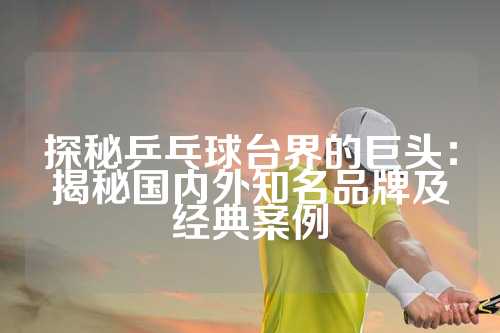 探秘乒乓球台界的巨头：揭秘国内外知名品牌及经典案例
